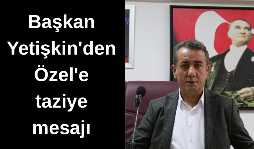 Anıl Yetişkin’den acı haber sonrası Özgür Özel’e taziye mesajı