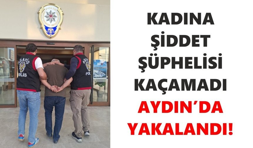 Kadına şiddet şüphelisi kaçamadı: Aydın’da yakalandı!