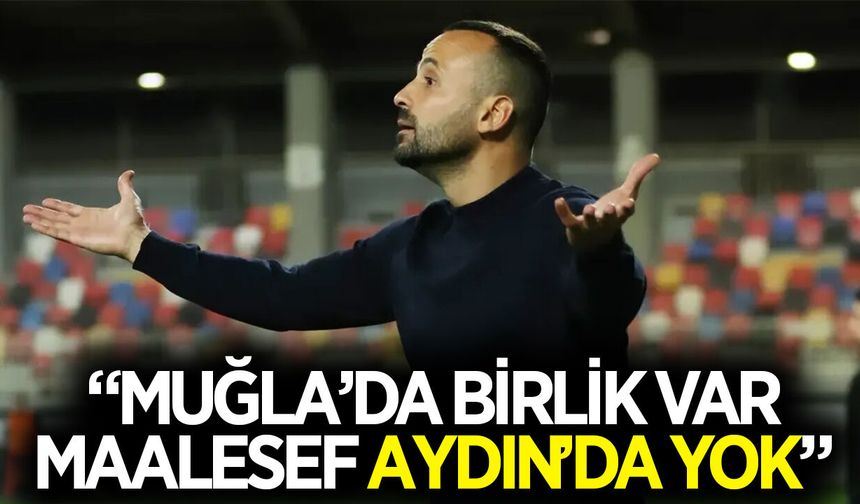 "Muğla'da birlik var, maalesef Aydın'da yok"