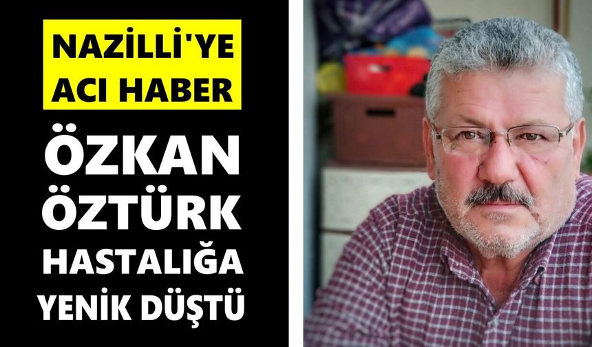 Nazilli'ye acı haber: Özkan Öztürk hastalığa yenik düştü