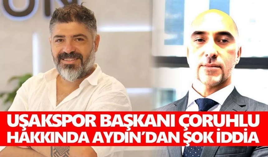 Uşakspor Başkanı Çoruhlu hakkında Aydın’dan şok iddia
