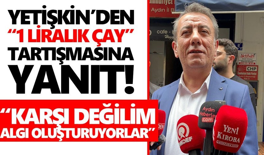 Yetişkin’den “1 liralık çay” tartışmasına yanıt! “Karşı değilim, algı oluşturuyorlar”