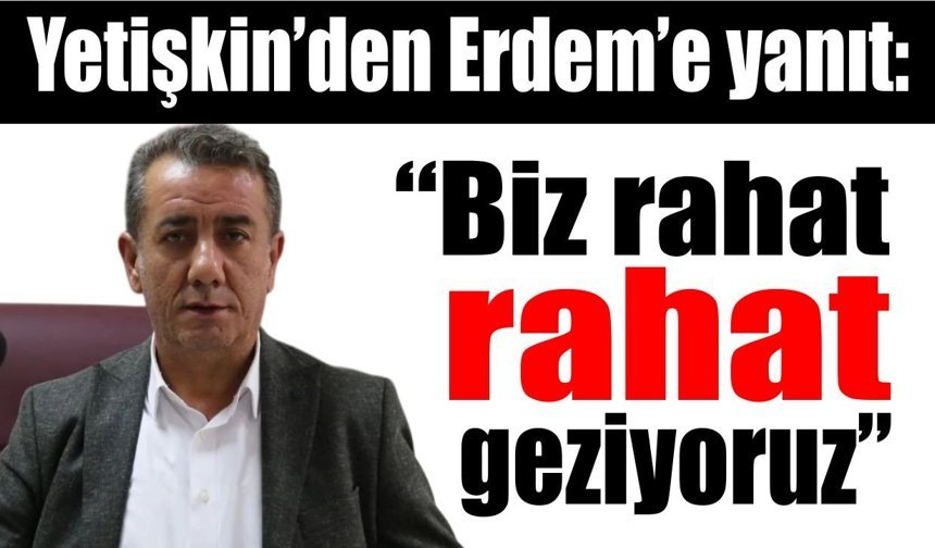 Başkan Yetişkin’den Erdem’e yanıt: “Biz rahat rahat geziyoruz”