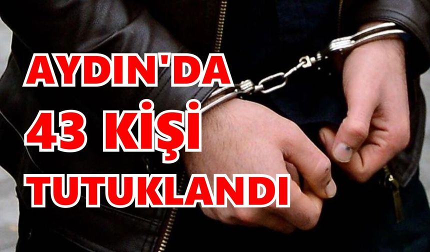 Aydın’da 43 kişi tutuklandı