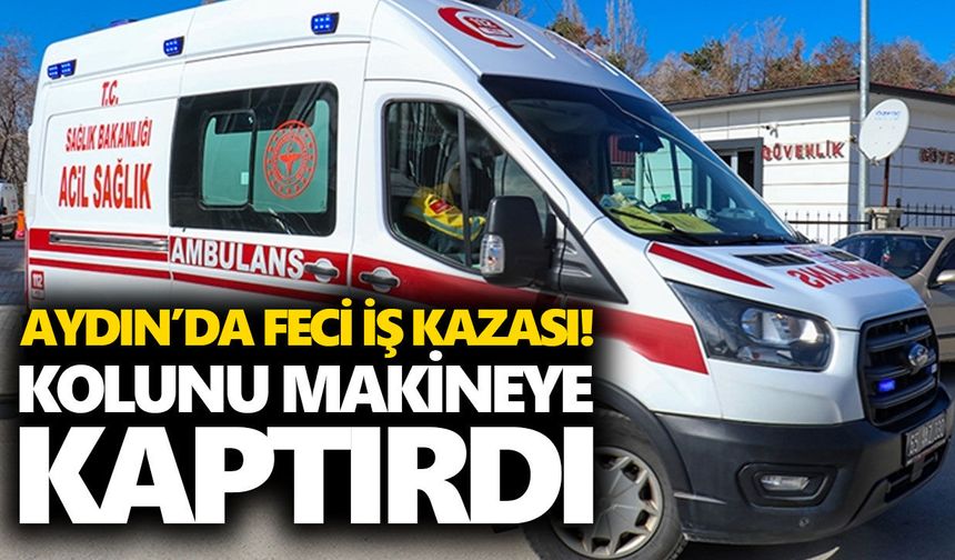 Aydın’da feci iş kazası! Kolunu makineye kaptırdı