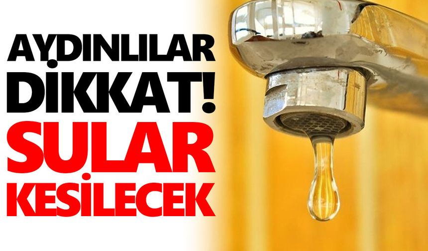 Aydınlılar dikkat! Sular kesilecek