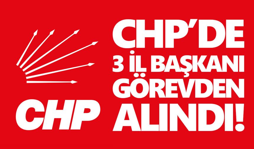 CHP’de deprem etkisi yaratan kararlar! 3 il başkanı görevden alındı