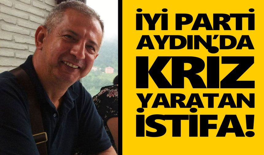 İYİ Parti Aydın’da kriz yaratan istifa!