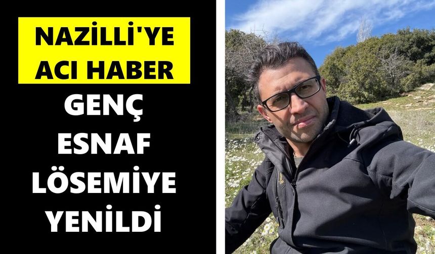 Nazilli'ye acı haber: Genç esnaf lösemiye yenildi