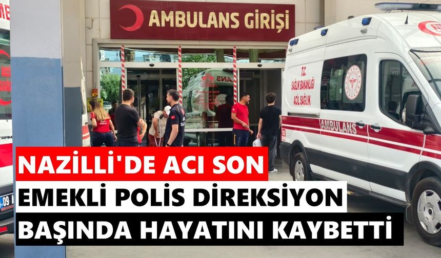 Nazilli'de emekli polis direksiyon başında hayatını kaybetti