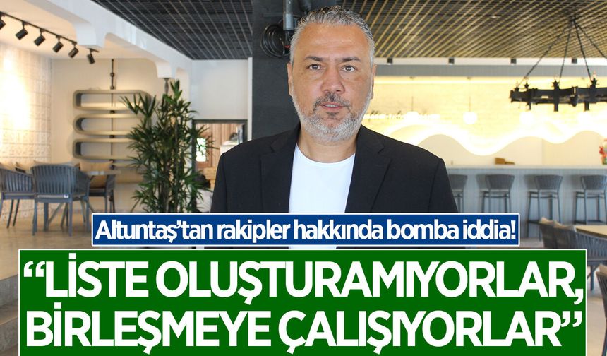 Altuntaş: "Liste oluşturamıyorlar, birleşmeye çalışıyorlar"