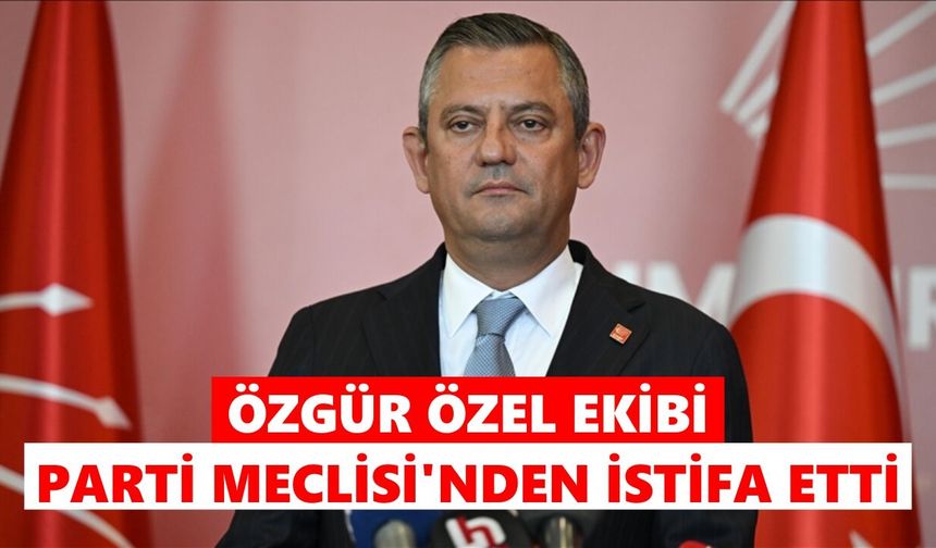 Özgür Özel ekibi Parti Meclisi'nden istifa etti
