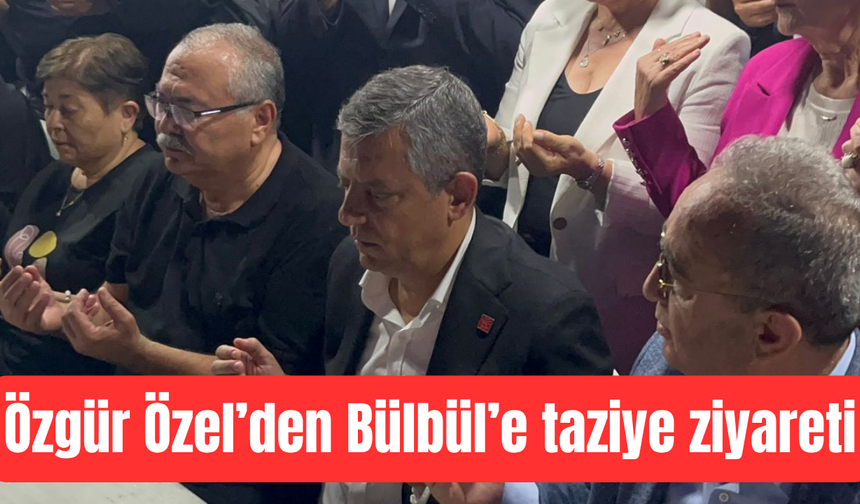 Özgür Özel’den Bülbül’e taziye ziyareti