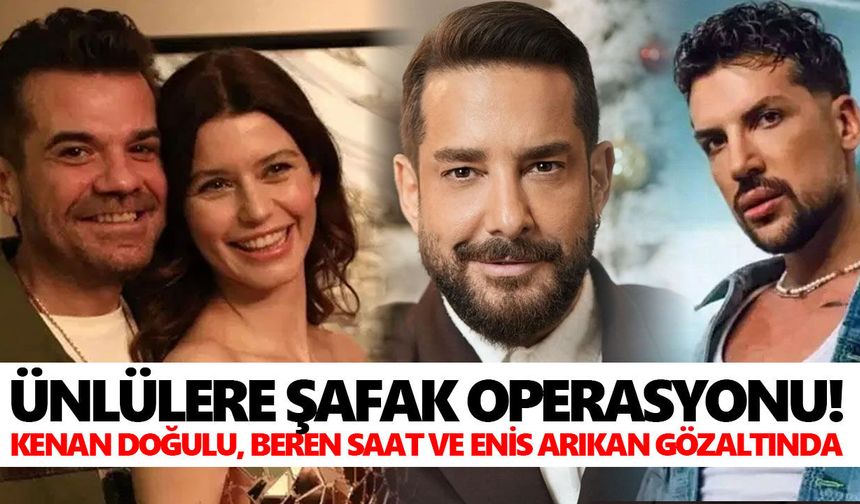 Ünlülere şafak operasyonu! Kenan Doğulu, Beren Saat ve Enis Arıkan gözaltında