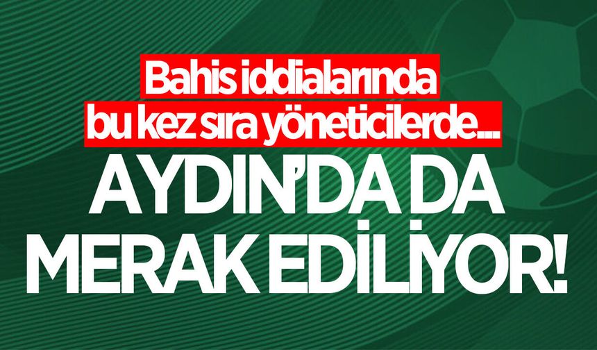 Aydın'da da merak ediliyor! Yeni bahis listesinde kimler var?