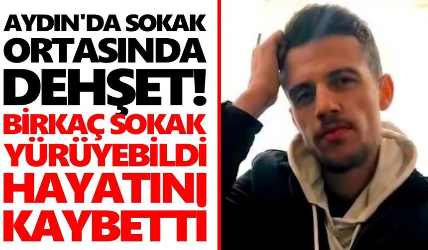 Aydın'da sokak ortasında dehşet! Birkaç sokak yürüyebildi, hayatını kaybetti