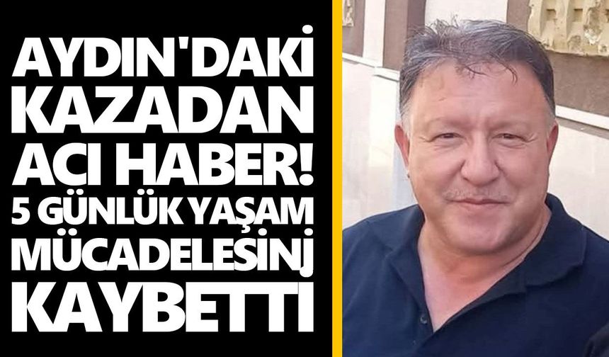 Aydın'daki kazadan acı haber! 5 günlük yaşam mücadelesini kaybetti