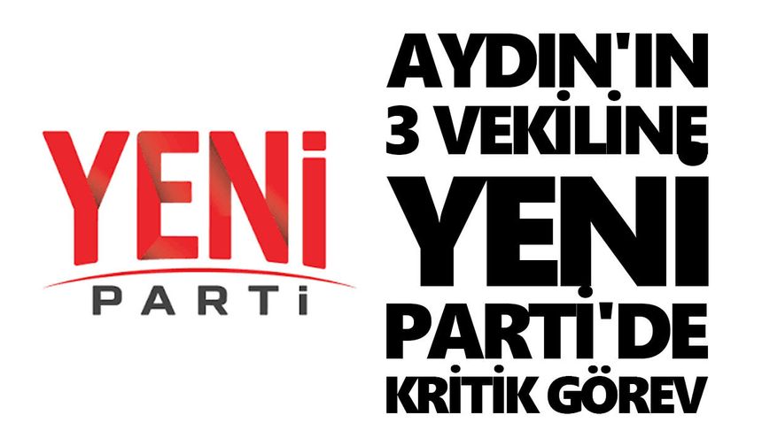 Aydın'ın 3 vekiline Yeni Parti'de kritik görev