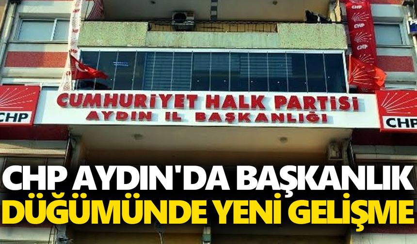 CHP Aydın'da başkanlık düğümünde yeni gelişme!