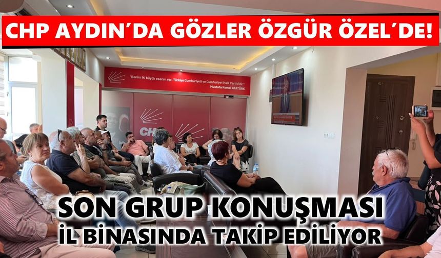CHP Aydın’da gözler Özgür Özel’de! Son grup konuşması il binasında takip ediliyor