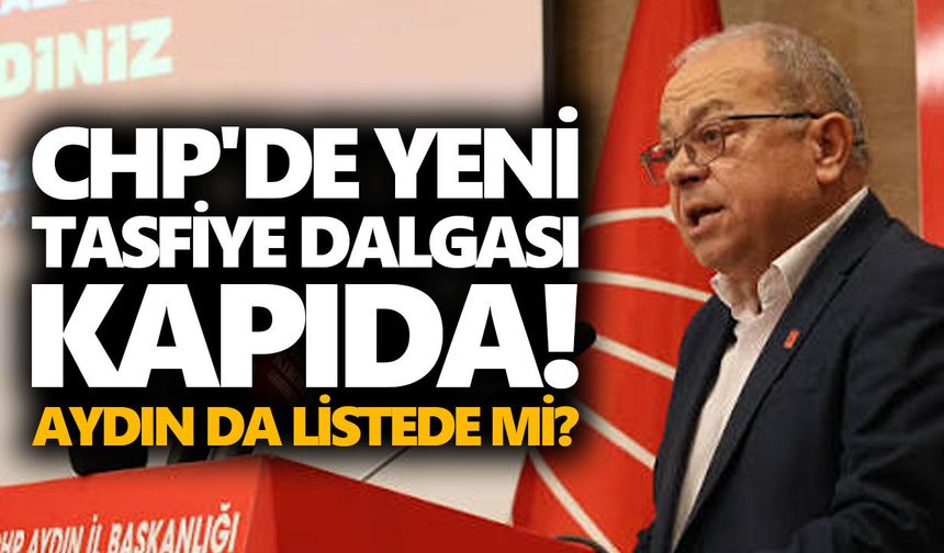 CHP'de yeni tasfiye dalgası kapıda! Aydın da listede mi?