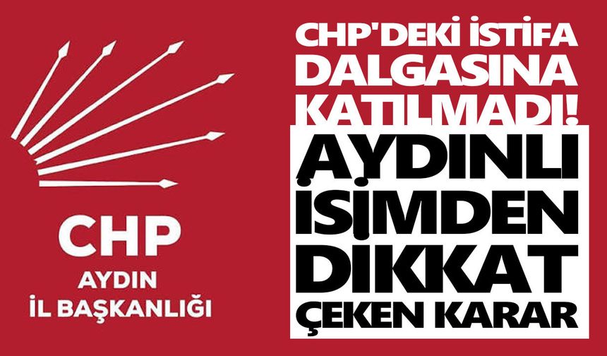 CHP'deki istifa dalgasına katılmadı! Aydınlı isimden dikkat çeken karar