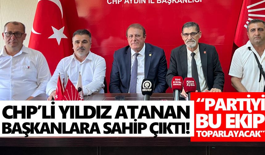 CHP’li Yıldız atanan başkanlara sahip çıktı! “Partiyi bu ekip toparlayacak”