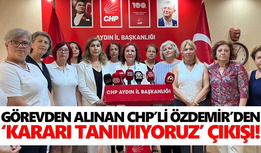 Görevden alınan CHP’li Özdemir’den kararı tanımıyoruz çıkışı!