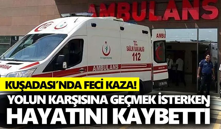 Kuşadası'nda feci kaza! Yolun karşısına geçmek isterken hayatını kaybetti