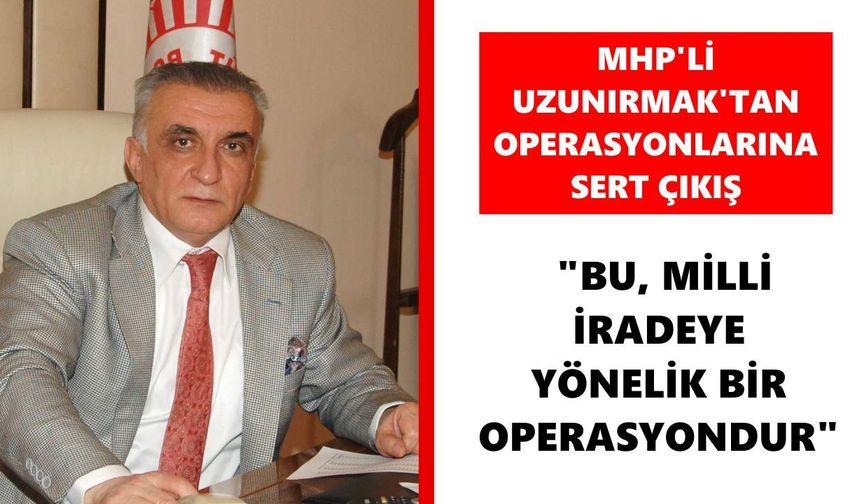 MHP'li Uzunırmak'tan operasyonlarına sert çıkış