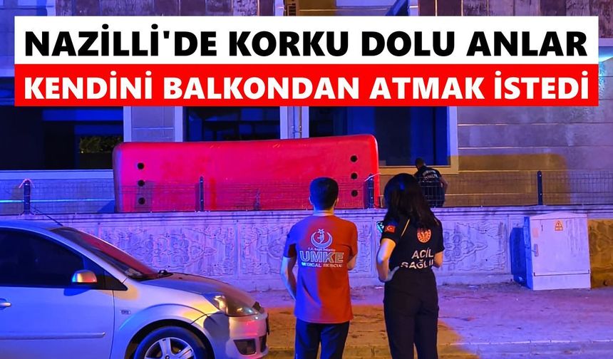 Nazilli'de korku dolu anlar: Kendini balkondan atmak istedi