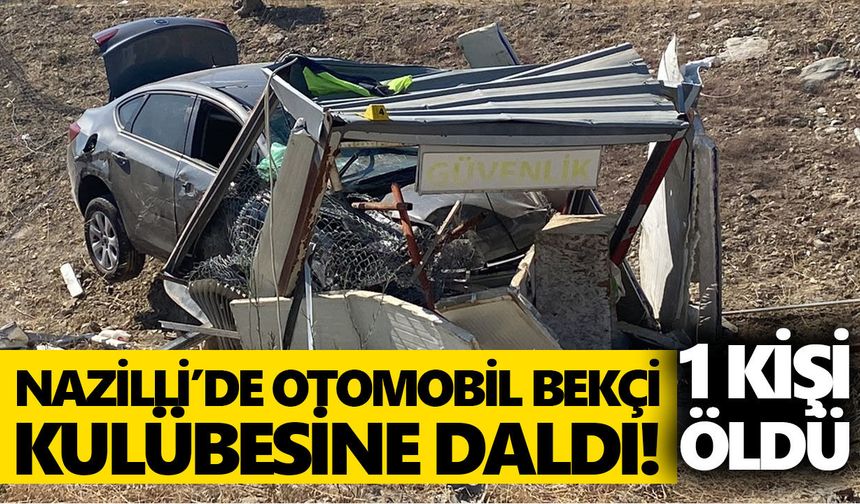 Nazilli’de otomobil bekçi kulübesine daldı! Bekçi hayatını kaybetti