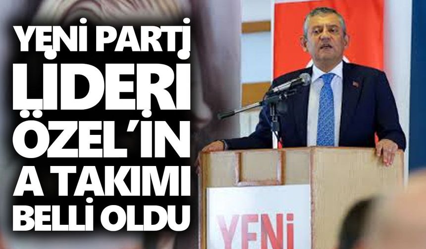Yeni Parti lideri Özel’in A takımı belli oldu