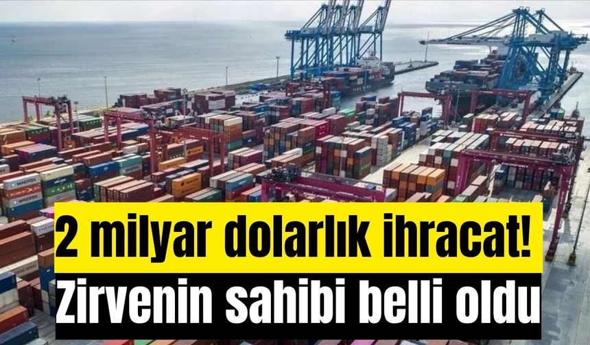 2 milyar dolarlık ihracat! Zirvenin sahibi belli oldu