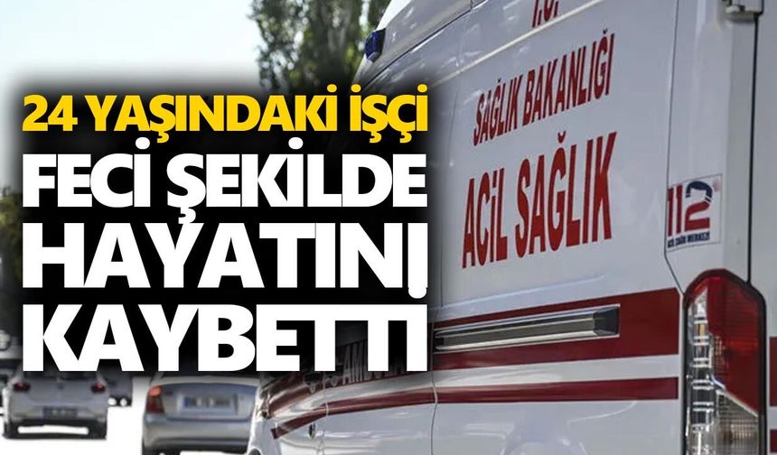 24 yaşındaki işçi feci şekilde hayatını kaybetti