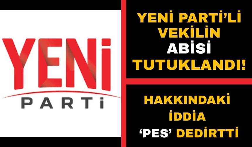 Yeni Parti'li milletvekilinin ağabeyi tutuklanarak cezaevine gönderildi