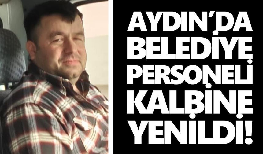 Aydın’da belediye personeli kalbine yenildi!