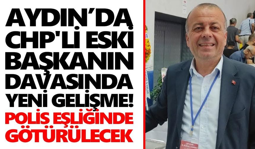 Aydın’da CHP'li eski başkanın davasında yeni gelişme! Polis eşliğinde götürülecek