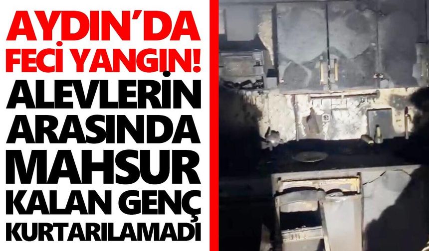 Aydın’da feci yangın! Alevlerin arasında mahsur kalan genç kurtarılamadı