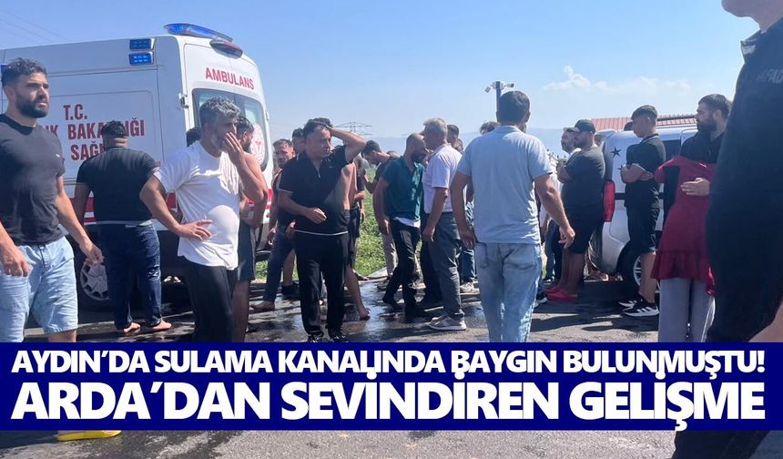 Aydın’da sulama kanalında baygın bulunmuştu! Arda’dan sevindiren gelişme