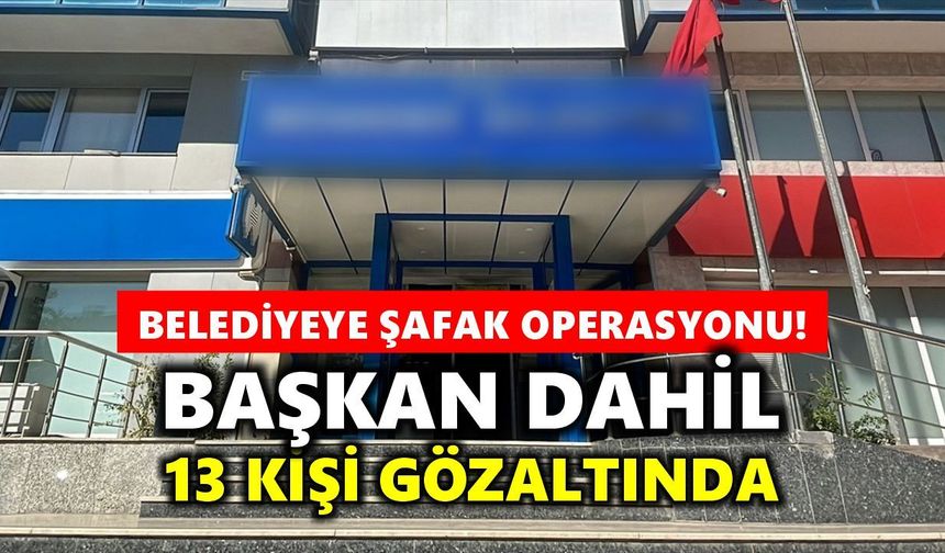 Belediyeye şafak operasyonu: Başkan dahil 13 kişi gözaltında