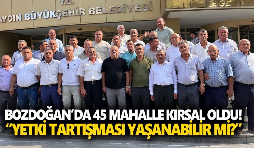 Bozdoğan’da 45 mahalle kırsal oldu! “Yetki tartışması yaşanabilir mi?”