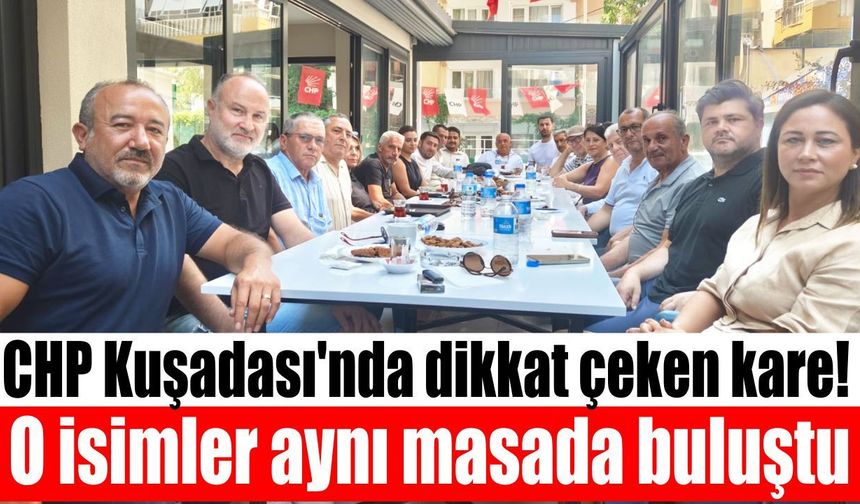 Kuşadası CHP'sinde dikkat çeken kare! O isimler aynı masada buluştu