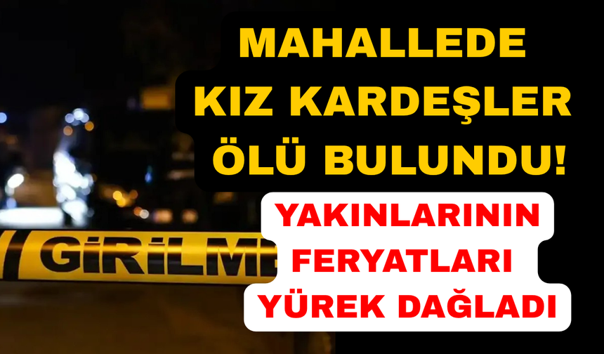 Haber alınamayan kız kardeşler ölü bulundu