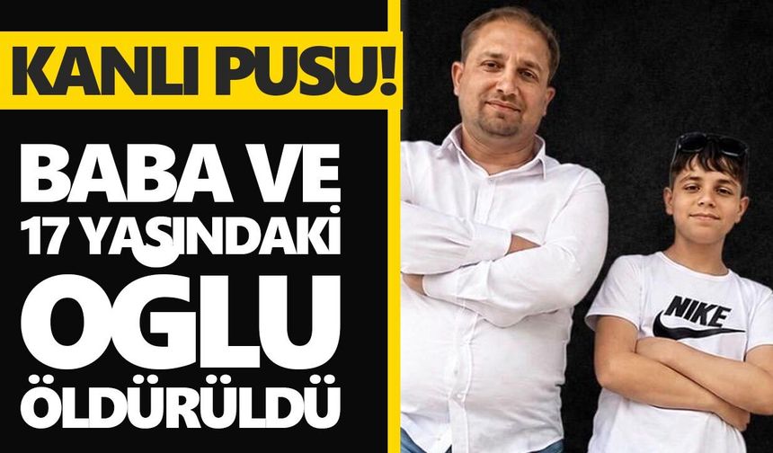 Kanlı pusu! Baba ve 17 yaşındaki oğlu öldürüldü