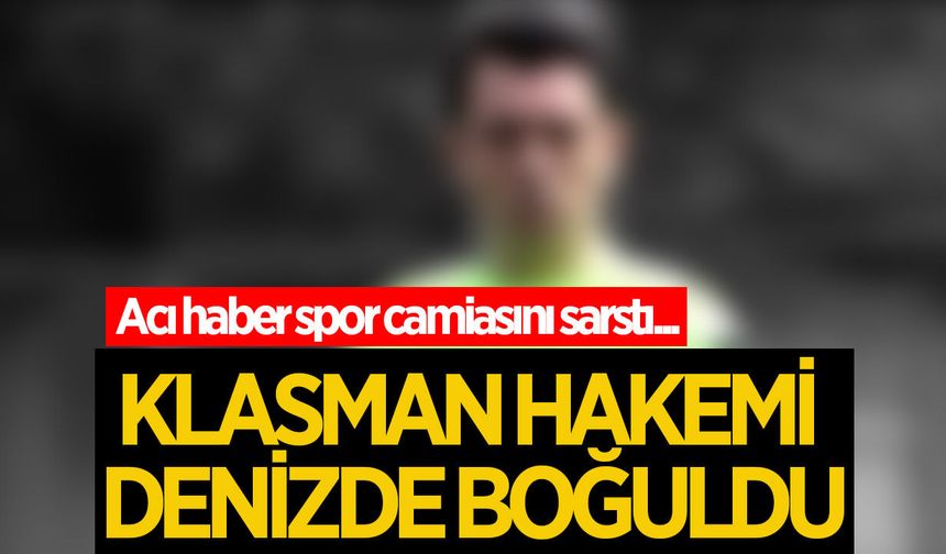 Denizde boğulan klasman hakemi hayatını kaybetti