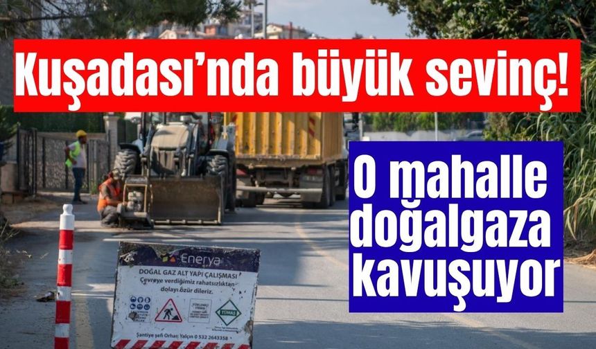 Kuşadası’nda büyük sevinç! O mahalle doğalgaza kavuşuyor
