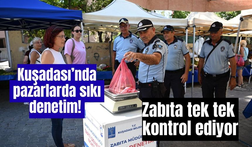 Kuşadası’nda pazarlarda sıkı denetim! Zabıta tek tek kontrol ediyor