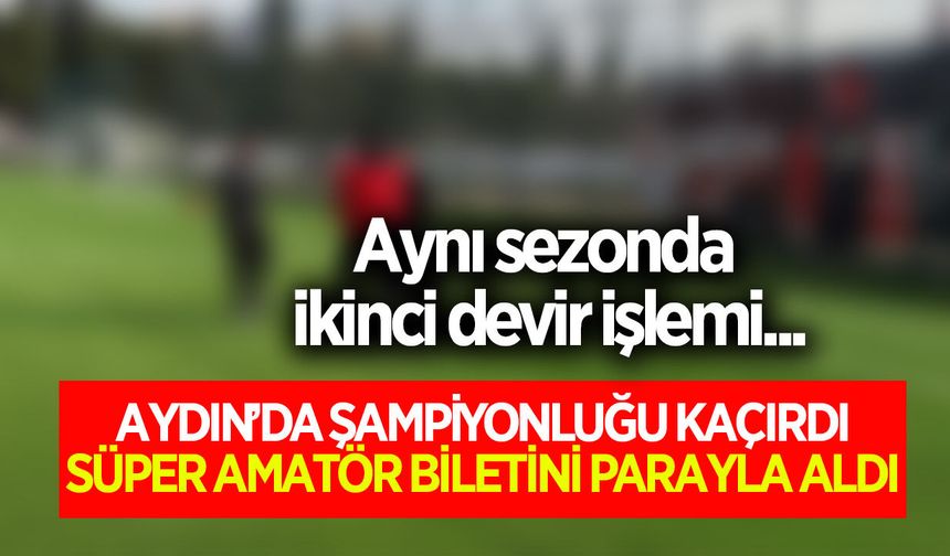 Aydın'da şampiyonluğu kaçırdı, Süper Amatör biletini parayla aldı