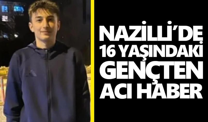 Nazilli’de 16 yaşındaki gençten acı haber